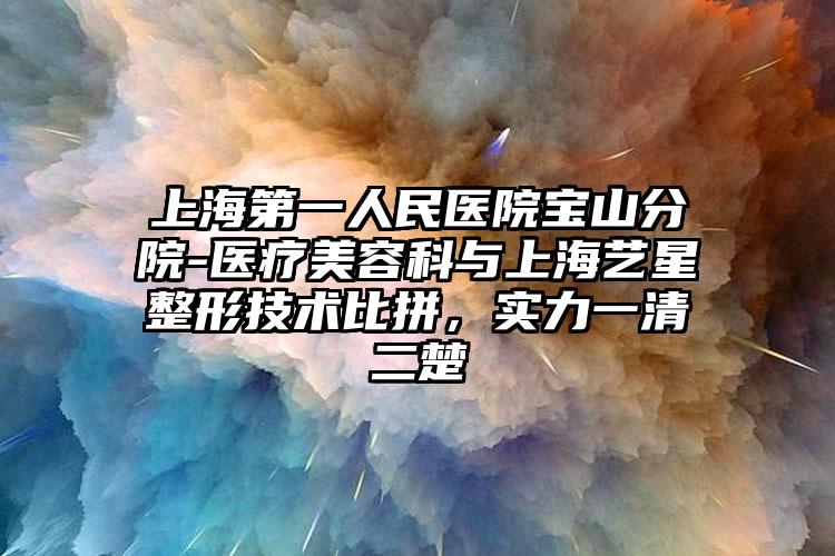 上海第一人民医院宝山分院-医疗美容科与上海艺星整形技术比拼，实力一清二楚