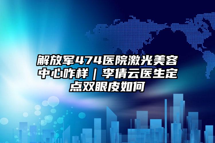 解放军474医院激光美容中心咋样｜李倩云医生定点双眼皮如何