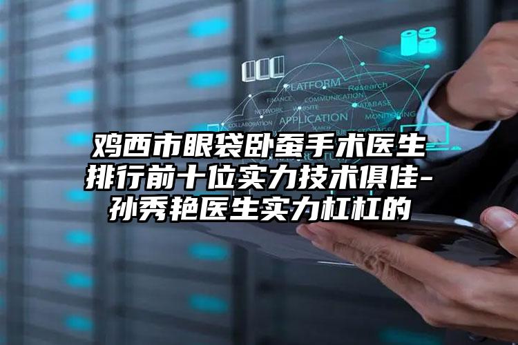 鸡西市眼袋卧蚕手术医生排行前十位实力技术俱佳-孙秀艳医生实力杠杠的