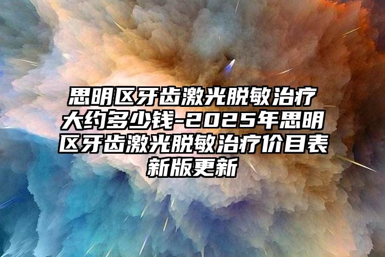 思明区牙齿激光脱敏治疗大约多少钱-2025年思明区牙齿激光脱敏治疗价目表新版更新