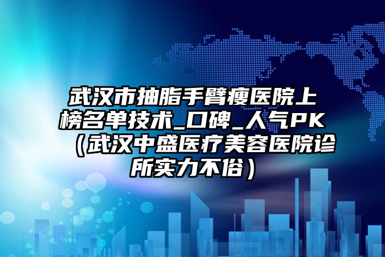武汉市抽脂手臂瘦医院上榜名单技术_口碑_人气PK（武汉中盛医疗美容医院诊所实力不俗）