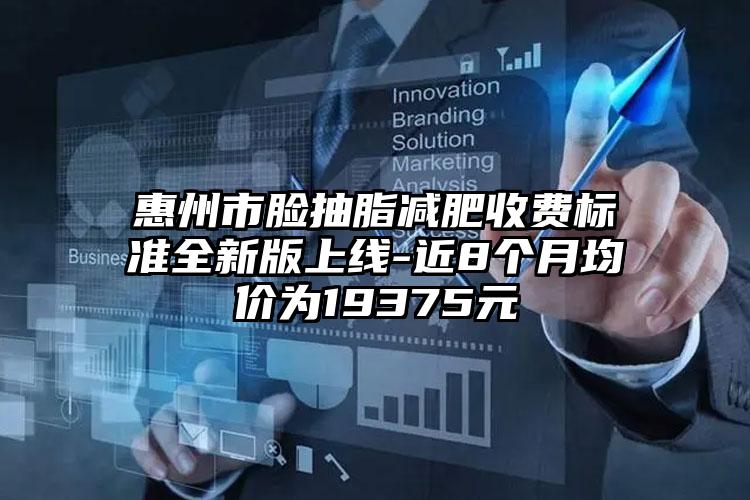 惠州市脸抽脂减肥收费标准全新版上线-近8个月均价为19375元