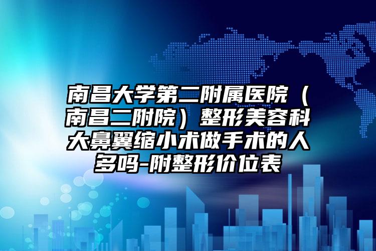 南昌大学第二附属医院(南昌二附院)整形美容科大鼻翼缩小术做手术的人多吗-附整形价位表
