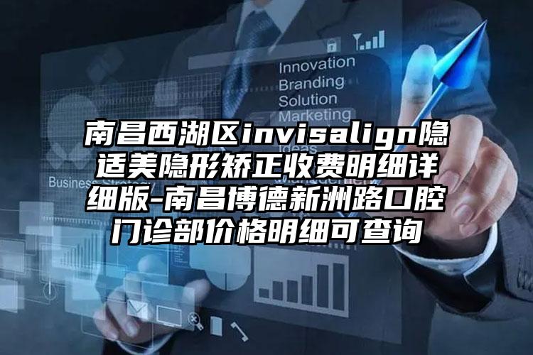 南昌西湖区invisalign隐适美隐形矫正收费明细详细版-南昌博德新洲路口腔门诊部价格明细可查询