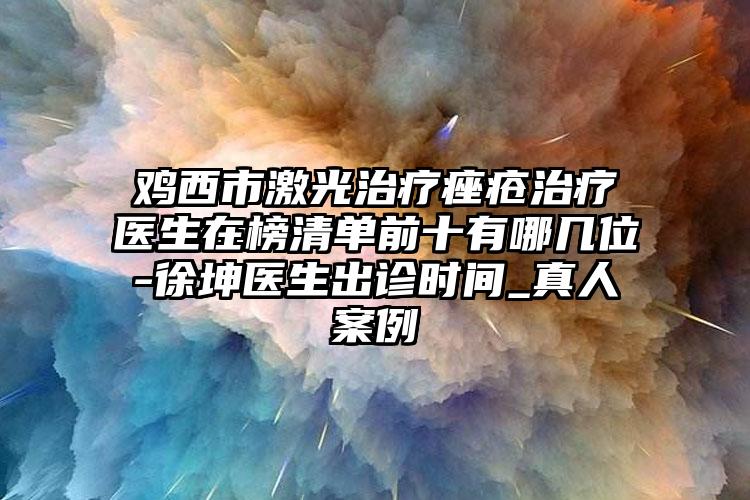 鸡西市激光治疗痤疮治疗医生在榜清单前十有哪几位-徐坤医生出诊时间_真人案例