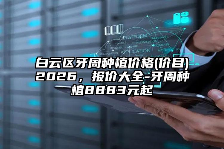 白云区牙周种植价格(价目)2026，报价大全-牙周种植8883元起