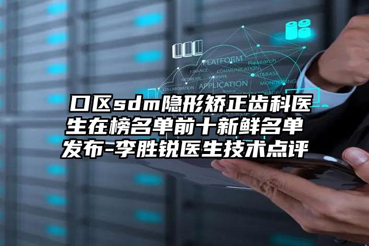 硚口区sdm隐形矫正齿科医生在榜名单前十新鲜名单发布-李胜锐医生技术点评