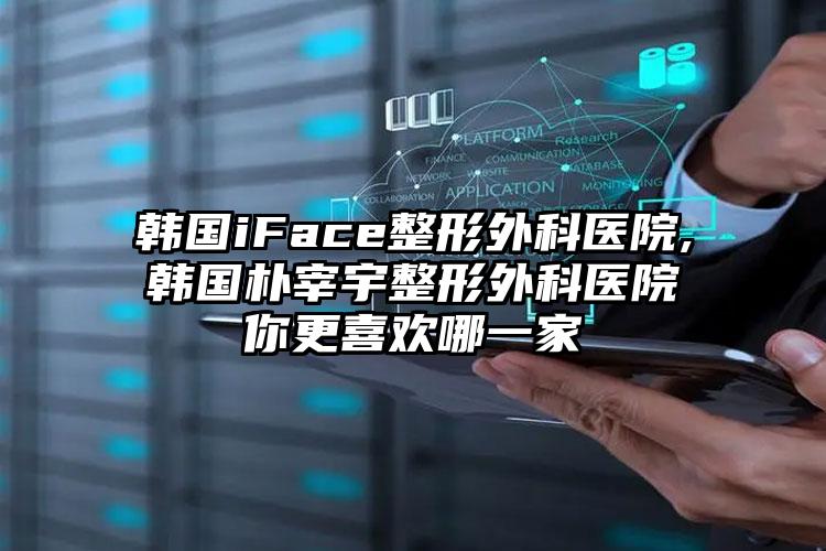 韩国iFace整形外科医院,韩国朴宰宇整形外科医院你更喜欢哪一家
