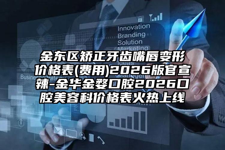 金东区矫正牙齿嘴唇变形价格表(费用)2026版官宣辣-金华金婺口腔2026口腔美容科价格表火热上线