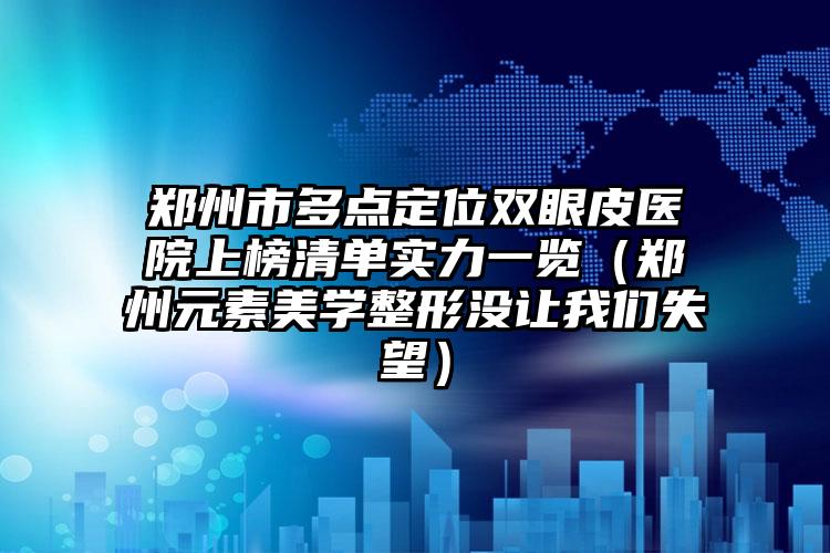 郑州市多点定位双眼皮医院上榜清单实力一览（郑州元素美学整形没让我们失望）