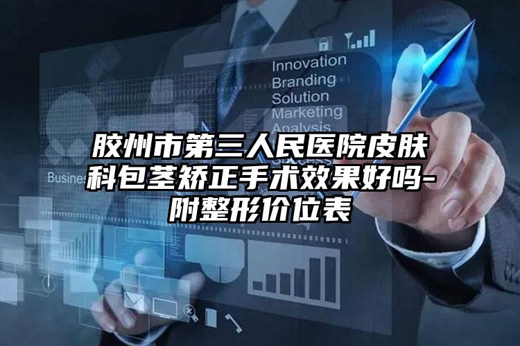 胶州市第三人民医院皮肤科包茎矫正手术效果好吗-附整形价位表