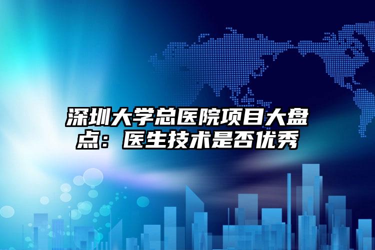 深圳大学总医院项目大盘点：医生技术是否优秀