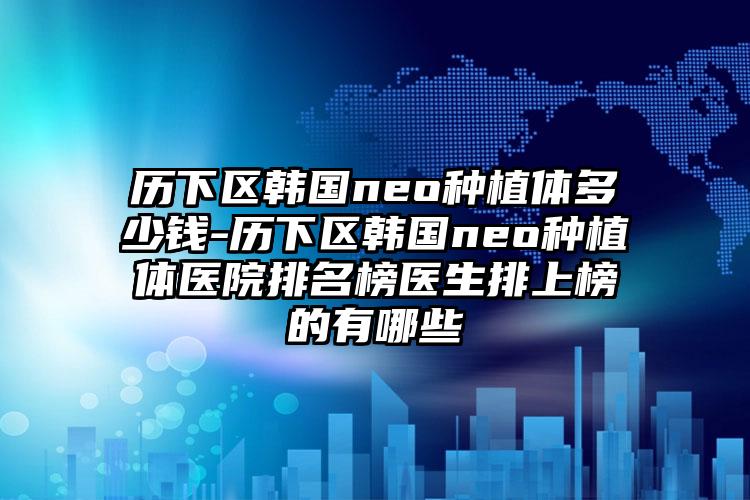 历下区韩国neo种植体多少钱-历下区韩国neo种植体医院排名榜医生排上榜的有哪些