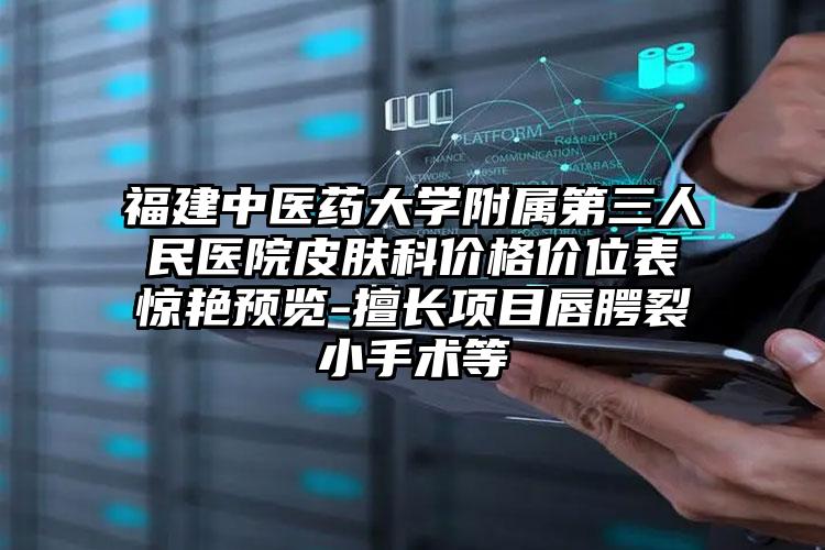 福建中医药大学附属第三人民医院皮肤科价格价位表惊艳预览-擅长项目唇腭裂小手术等