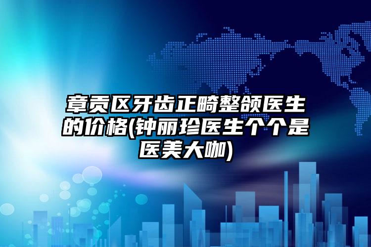 章贡区牙齿正畸整颌医生的价格(钟丽珍医生个个是医美大咖)