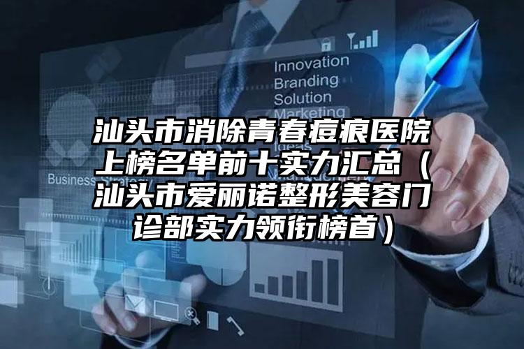 汕头市消除青春痘痕医院上榜名单前十实力汇总(汕头市爱丽诺整形美容门诊部实力领衔榜首)