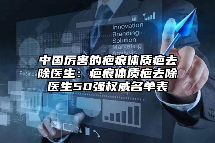 中国厉害的疤痕体质疤去除医生：疤痕体质疤去除医生50强权威名单表