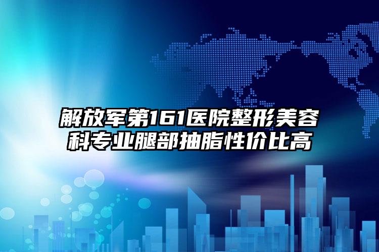 解放军第161医院整形美容科专业腿部抽脂性价比高