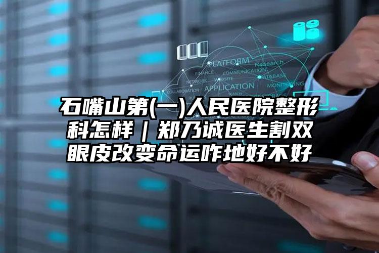 石嘴山第(一)人民医院整形科怎样｜郑乃诚医生割双眼皮改变命运咋地好不好