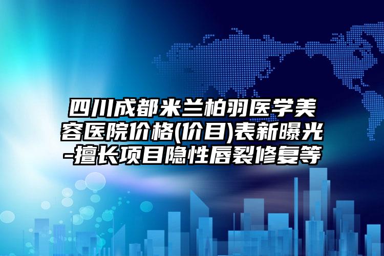 四川成都米兰柏羽医学美容医院价格(价目)表新曝光-擅长项目隐性唇裂修复等
