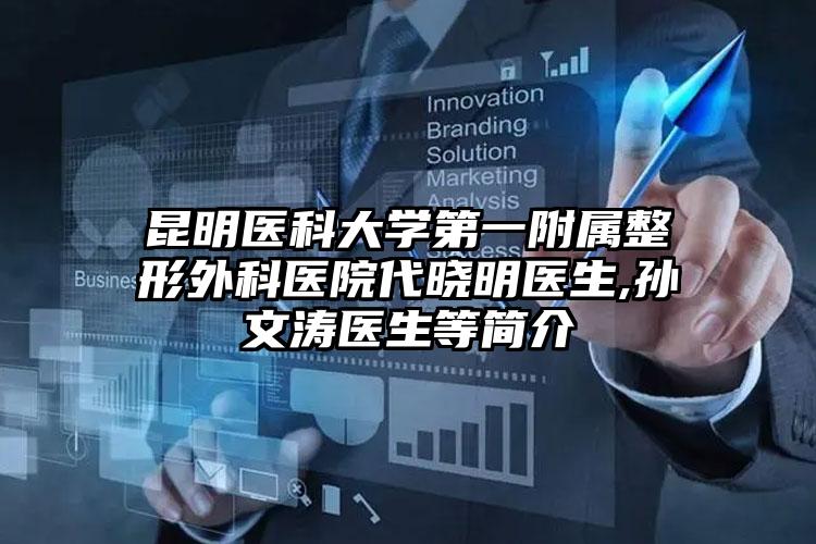 昆明医科大学第一附属整形外科医院代晓明医生,孙文涛医生等简介