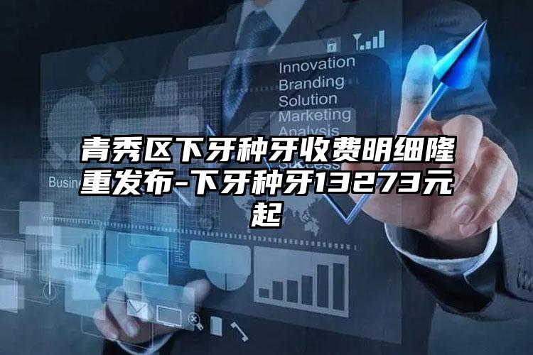 青秀区下牙种牙收费明细隆重发布-下牙种牙13273元起
