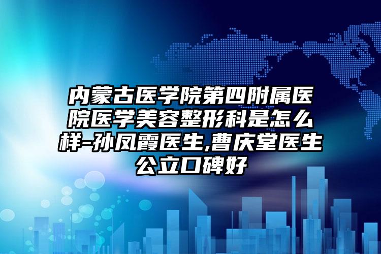 内蒙古医学院第四附属医院医学美容整形科是怎么样-孙凤霞医生,曹庆堂医生公立口碑好