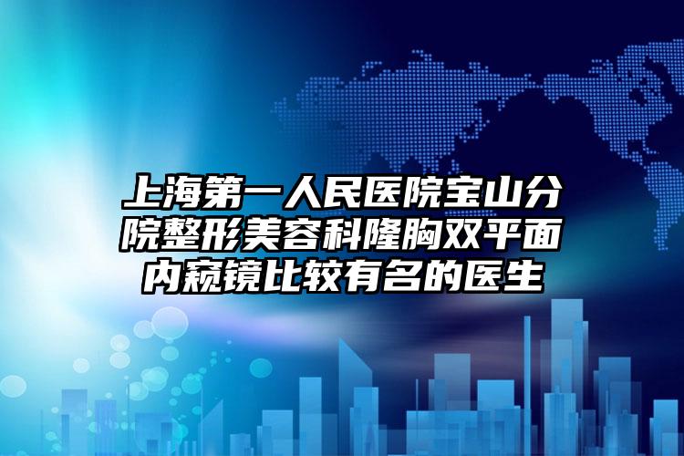 上海第一人民医院宝山分院整形美容科隆胸双平面内窥镜比较有名的医生