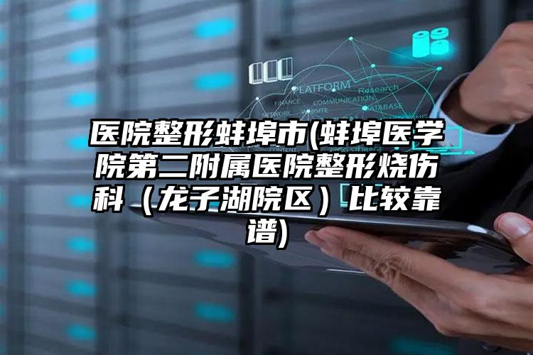 医院整形蚌埠市(蚌埠医学院第二附属医院整形烧伤科（龙子湖院区）比较靠谱)
