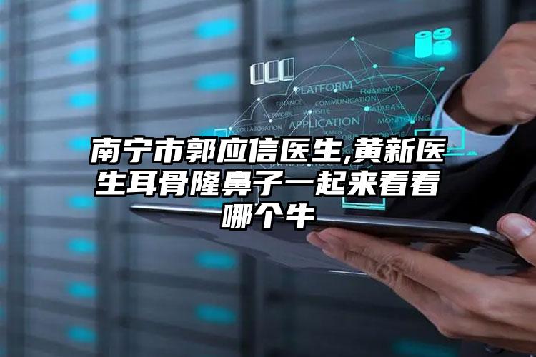 南宁市郭应信医生,黄新医生耳骨隆鼻子一起来看看哪个牛