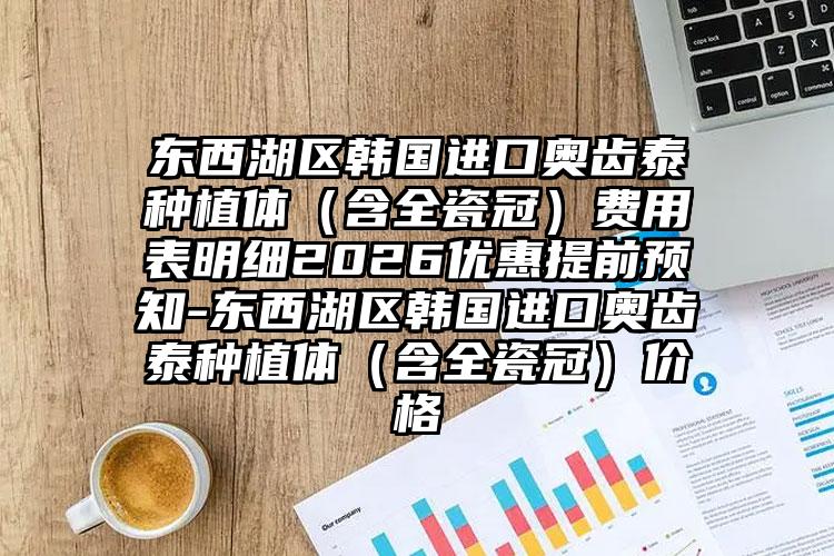 东西湖区韩国进口奥齿泰种植体（含全瓷冠）费用表明细2026优惠提前预知-东西湖区韩国进口奥齿泰种植体（含全瓷冠）价格