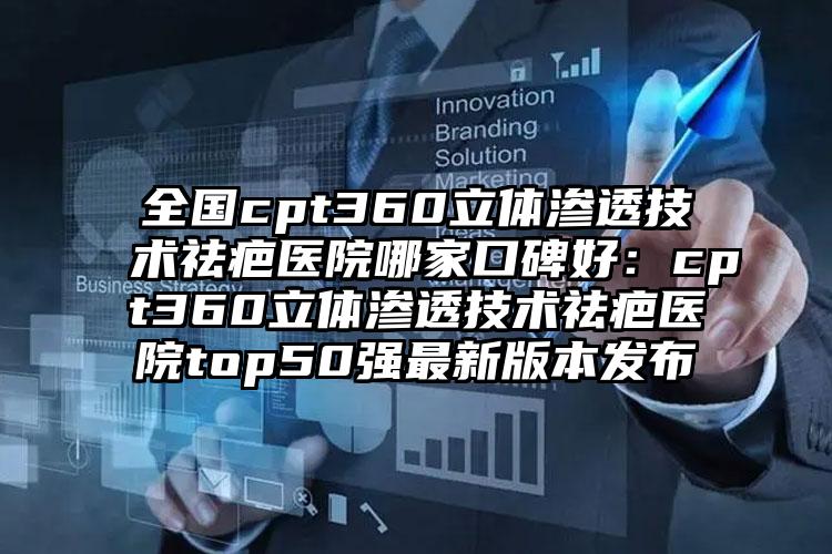 全国cpt360立体渗透技术祛疤医院哪家口碑好:cpt360立体渗透技术祛疤医院top50强最新版本发布