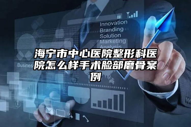 海宁市中心医院整形科医院怎么样手术脸部磨骨案例