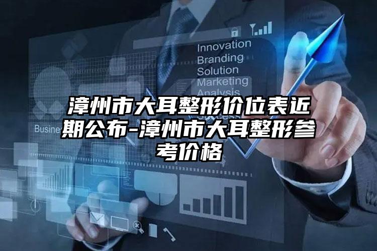 漳州市大耳整形价位表近期公布-漳州市大耳整形参考价格