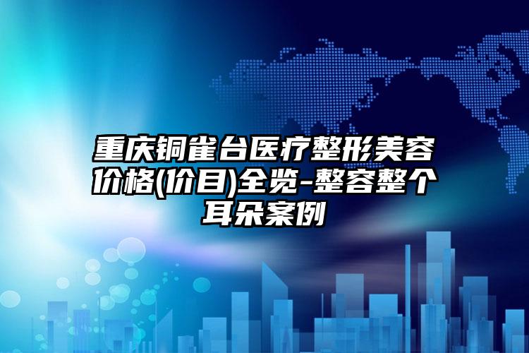 重庆铜雀台医疗整形美容价格(价目)全览-整容整个耳朵案例