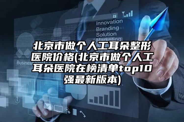 北京市做个人工耳朵整形医院价格(北京市做个人工耳朵医院在榜清单top10强最新版本)