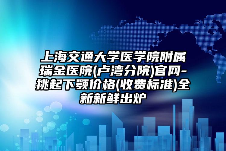 上海交通大学医学院附属瑞金医院(卢湾分院)官网-挑起下颚价格(收费标准)全新新鲜出炉