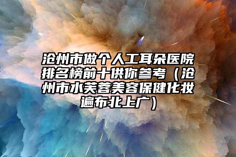 沧州市做个人工耳朵医院排名榜前十供你参考（沧州市水芙蓉美容保健化妆遍布北上广）