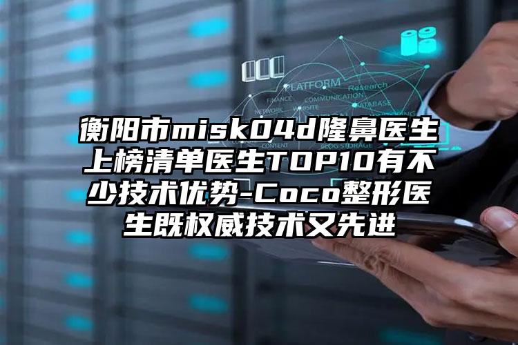 衡阳市misk04d隆鼻医生上榜清单医生TOP10有不少技术优势-Coco整形医生既权威技术又先进