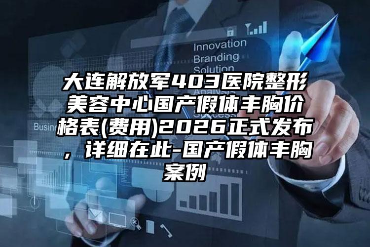 大连解放军403医院整形美容中心国产假体丰胸价格表(费用)2026正式发布，详细在此-国产假体丰胸案例