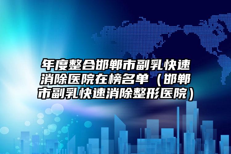 年度整合邯郸市副乳快速消除医院在榜名单（邯郸市副乳快速消除整形医院）