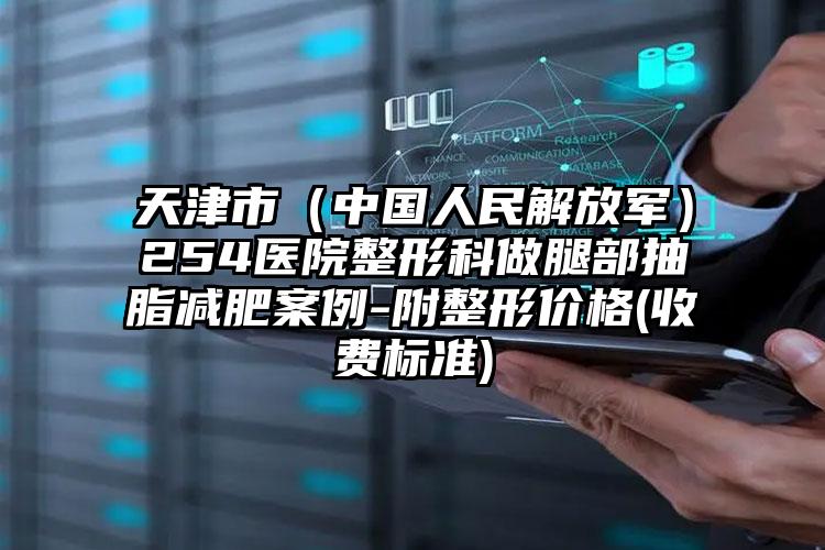 天津市（中国人民解放军）254医院整形科做腿部抽脂减肥案例-附整形价格(收费标准)