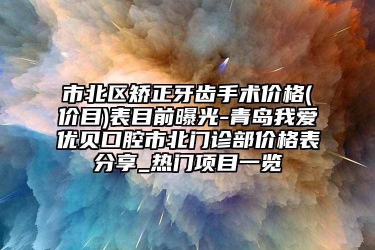 市北区矫正牙齿手术价格(价目)表目前曝光-青岛我爱优贝口腔市北门诊部价格表分享_热门项目一览