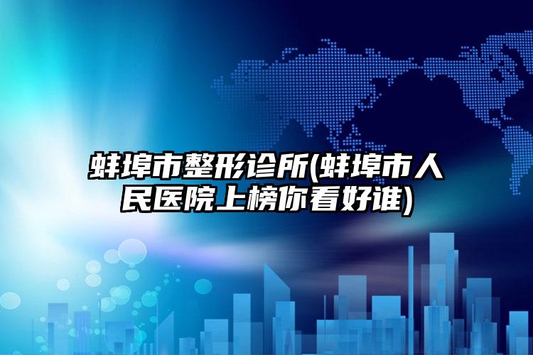 蚌埠市整形诊所(蚌埠市人民医院上榜你看好谁)