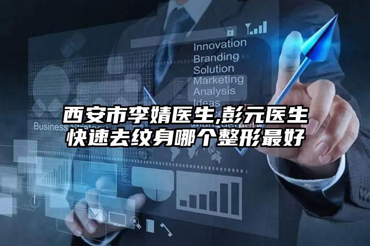 西安市李婧医生,彭元医生快速去纹身哪个整形最好