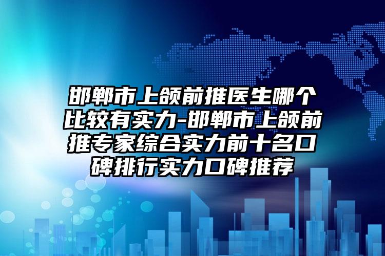 邯郸市上颌前推医生哪个比较有实力-邯郸市上颌前推专家综合实力前十名口碑排行实力口碑推荐