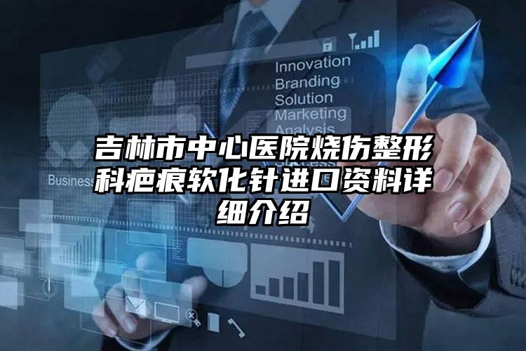 吉林市中心医院烧伤整形科疤痕软化针进口资料详细介绍