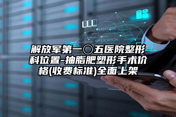 解放军第一〇五医院整形科位置-抽脂肥塑形手术价格(收费标准)全面上架