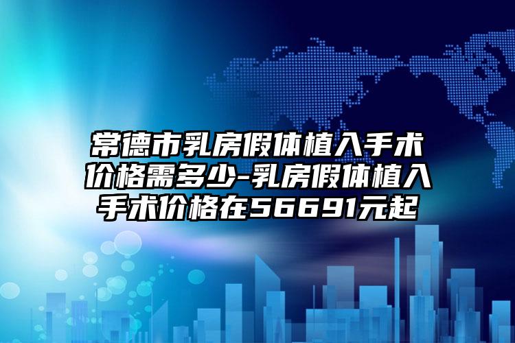 常德市乳房假体植入手术价格需多少-乳房假体植入手术价格在56691元起