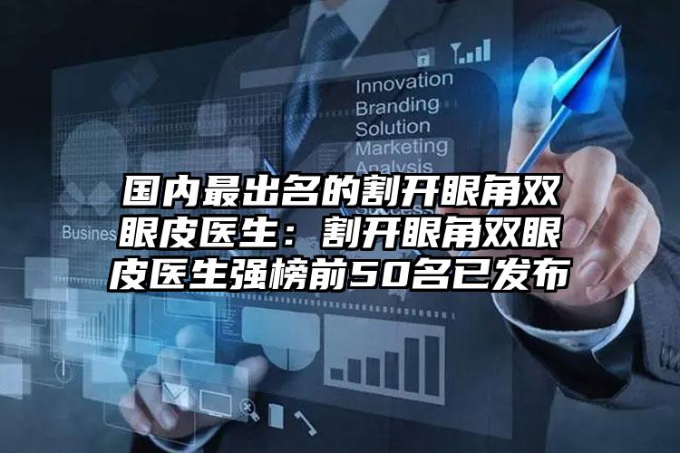 国内最出名的割开眼角双眼皮医生：割开眼角双眼皮医生强榜前50名已发布